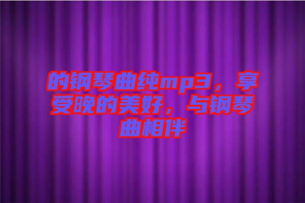 的鋼琴曲純mp3，享受晚的美好，與鋼琴曲相伴