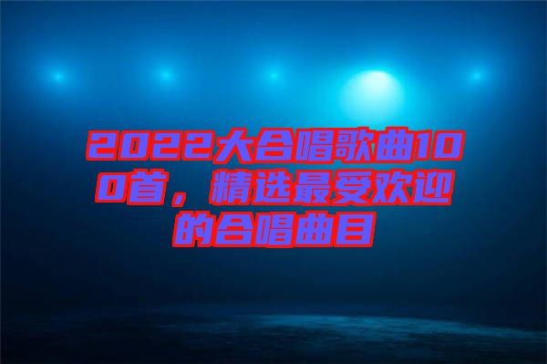2022大合唱歌曲100首，精選最受歡迎的合唱曲目