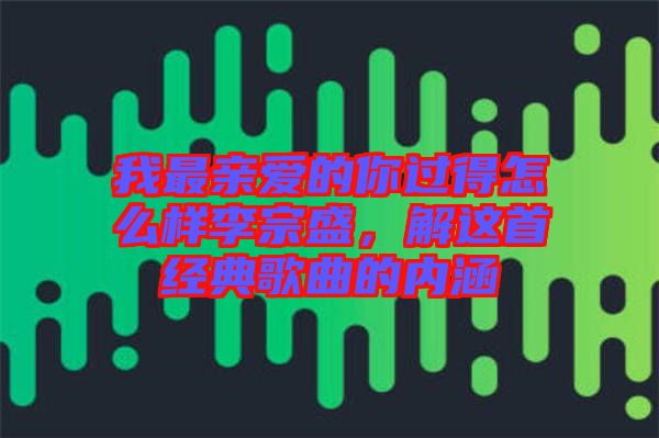 我最親愛的你過得怎么樣李宗盛，解這首經(jīng)典歌曲的內(nèi)涵