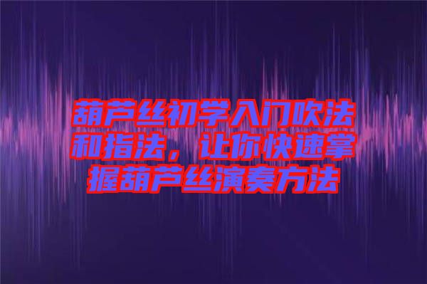 葫蘆絲初學(xué)入門(mén)吹法和指法，讓你快速掌握葫蘆絲演奏方法