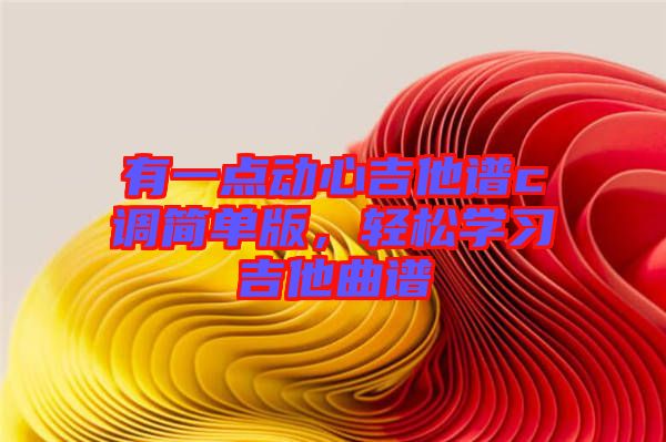 有一點(diǎn)動(dòng)心吉他譜c調(diào)簡(jiǎn)單版，輕松學(xué)習(xí)吉他曲譜