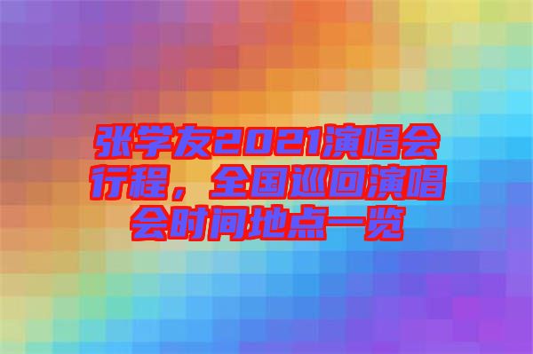 張學(xué)友2021演唱會(huì)行程，全國巡回演唱會(huì)時(shí)間地點(diǎn)一覽