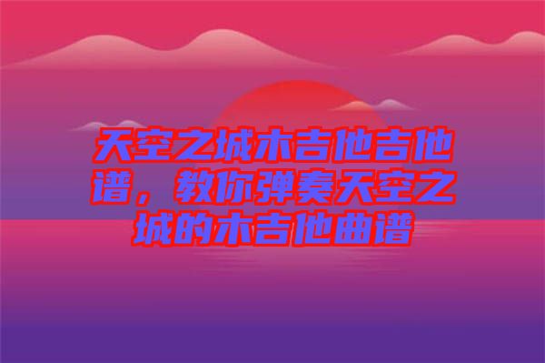 天空之城木吉他吉他譜，教你彈奏天空之城的木吉他曲譜