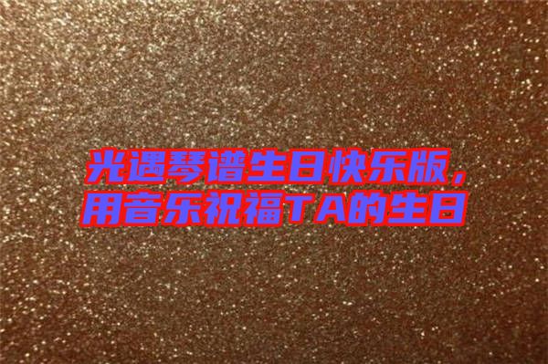 光遇琴譜生日快樂(lè)版，用音樂(lè)祝福TA的生日