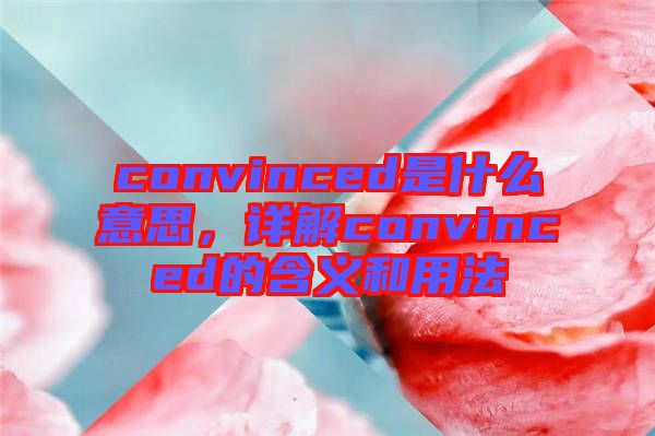 convinced是什么意思，詳解convinced的含義和用法