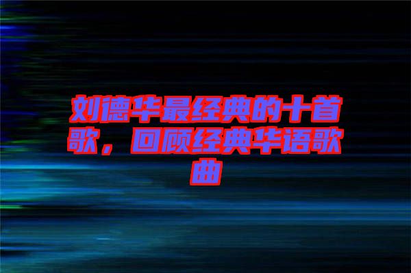 劉德華最經(jīng)典的十首歌，回顧經(jīng)典華語歌曲