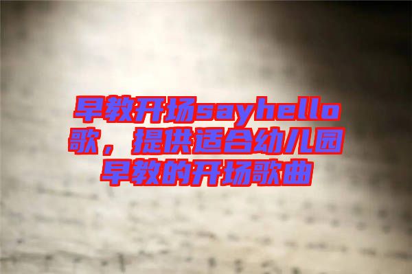 早教開場sayhello歌，提供適合幼兒園早教的開場歌曲