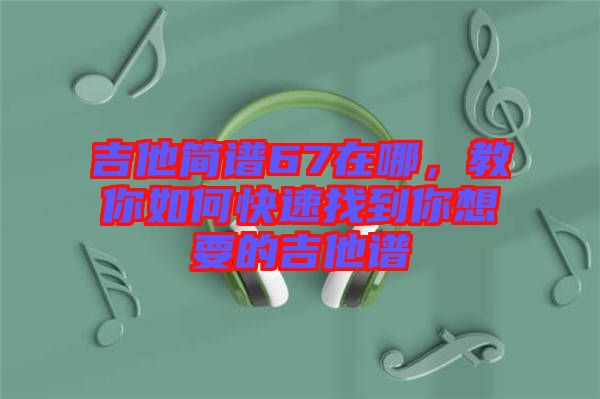 吉他簡(jiǎn)譜67在哪，教你如何快速找到你想要的吉他譜