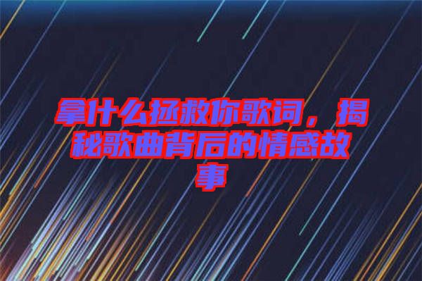 拿什么拯救你歌詞，揭秘歌曲背后的情感故事