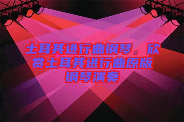 土耳其進行曲鋼琴，欣賞土耳其進行曲原版鋼琴演奏