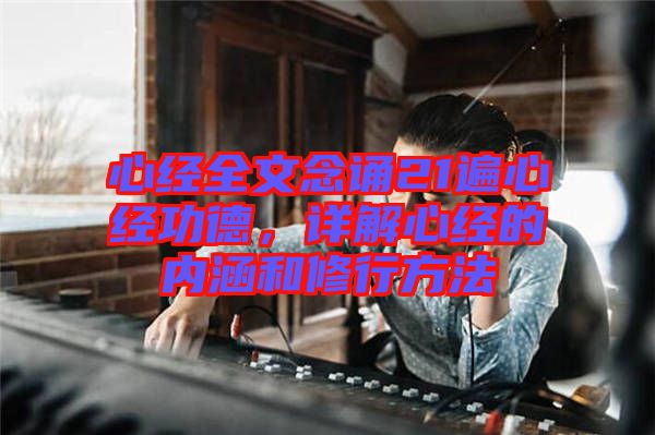 心經(jīng)全文念誦21遍心經(jīng)功德，詳解心經(jīng)的內(nèi)涵和修行方法