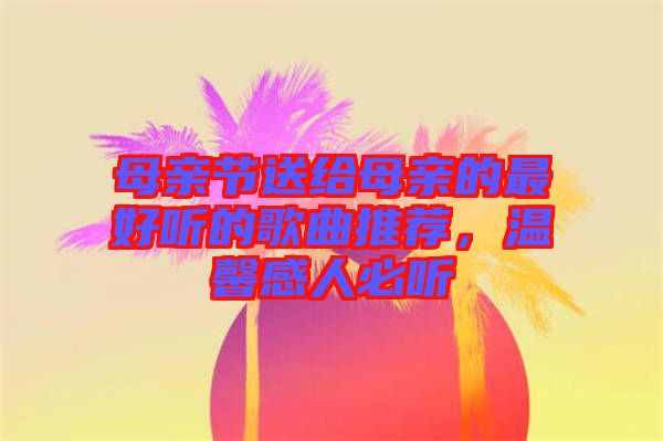 母親節(jié)送給母親的最好聽的歌曲推薦，溫馨感人必聽