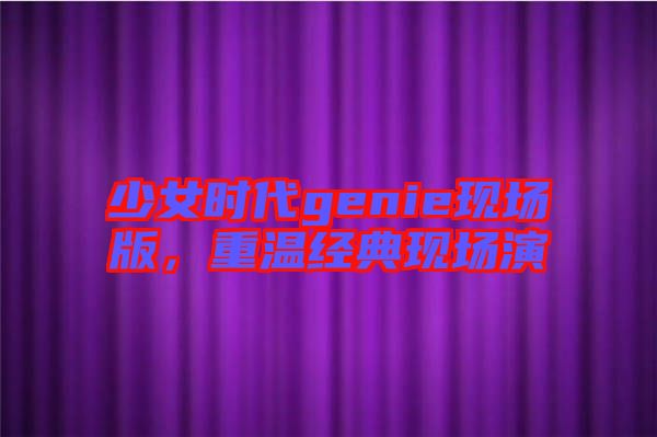 少女時(shí)代genie現(xiàn)場(chǎng)版，重溫經(jīng)典現(xiàn)場(chǎng)演
