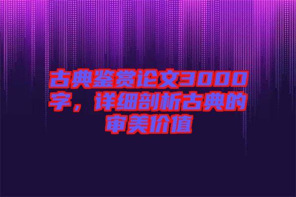 古典鑒賞論文3000字，詳細剖析古典的審美價值