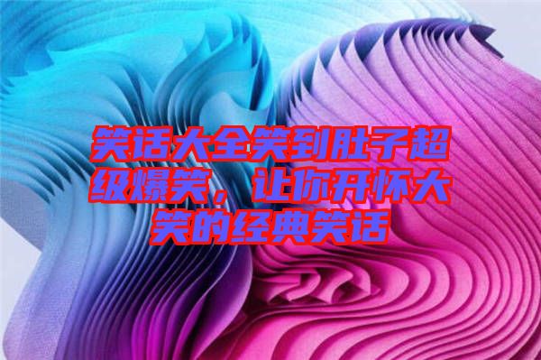笑話大全笑到肚子超級爆笑，讓你開懷大笑的經(jīng)典笑話