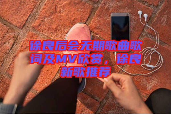 徐良后會(huì)無期歌曲歌詞及MV欣賞，徐良新歌推薦