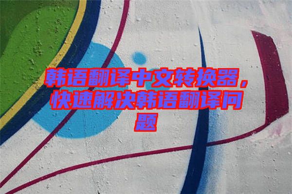 韓語翻譯中文轉(zhuǎn)換器，快速解決韓語翻譯問題