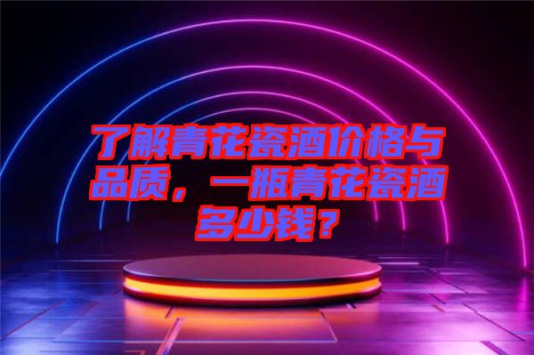 了解青花瓷酒價(jià)格與品質(zhì)，一瓶青花瓷酒多少錢(qián)？