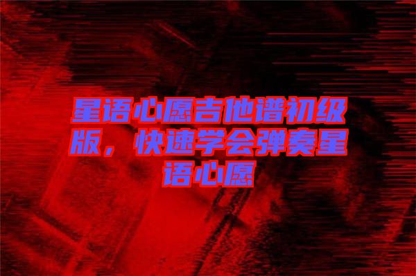 星語心愿吉他譜初級(jí)版，快速學(xué)會(huì)彈奏星語心愿