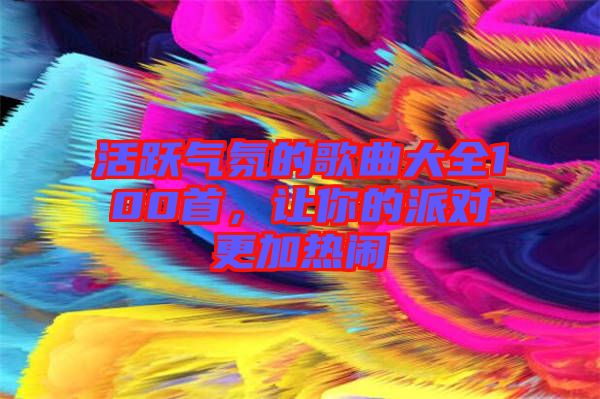 活躍氣氛的歌曲大全100首，讓你的派對(duì)更加熱鬧