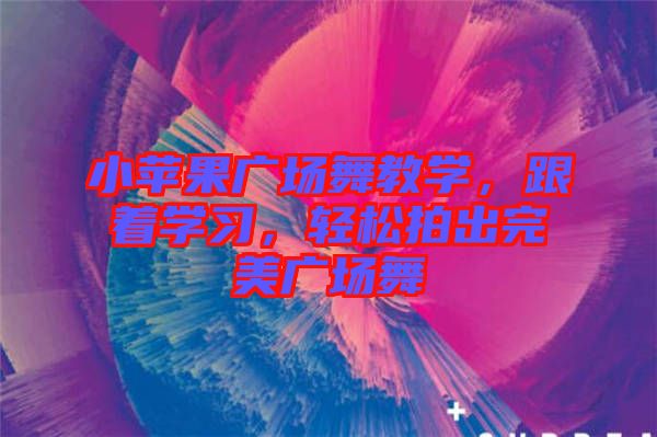 小蘋果廣場舞教學，跟著學習，輕松拍出完美廣場舞