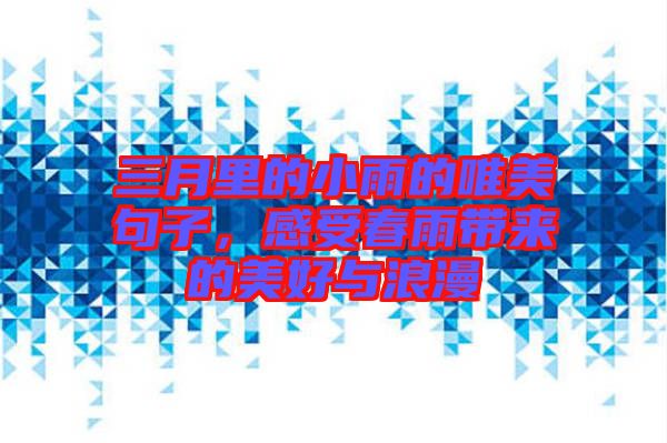 三月里的小雨的唯美句子，感受春雨帶來的美好與浪漫