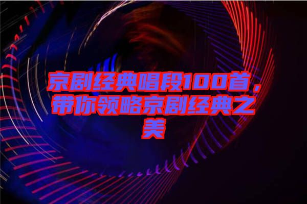 京劇經(jīng)典唱段100首，帶你領(lǐng)略京劇經(jīng)典之美