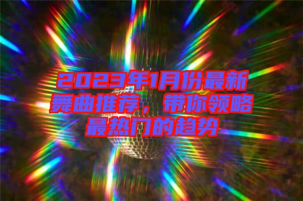 2023年1月份最新舞曲推薦，帶你領(lǐng)略最熱門的趨勢(shì)