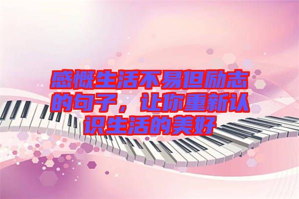 感慨生活不易但勵(lì)志的句子，讓你重新認(rèn)識(shí)生活的美好