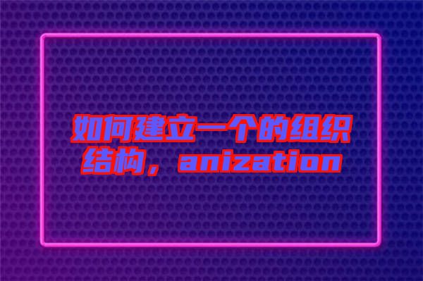 如何建立一個的組織結(jié)構(gòu)，anization