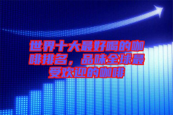 世界十大最好喝的咖啡排名，品味全球最受歡迎的咖啡
