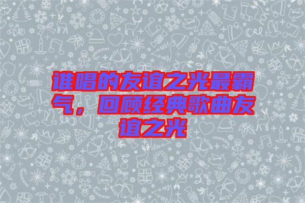 誰(shuí)唱的友誼之光最霸氣，回顧經(jīng)典歌曲友誼之光