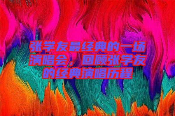 張學(xué)友最經(jīng)典的一場演唱會，回顧張學(xué)友的經(jīng)典演唱歷程