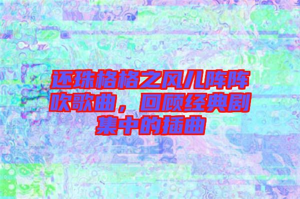 還珠格格之風(fēng)兒陣陣吹歌曲，回顧經(jīng)典劇集中的插曲