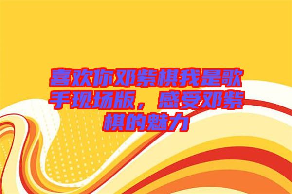 喜歡你鄧紫棋我是歌手現(xiàn)場版，感受鄧紫棋的魅力