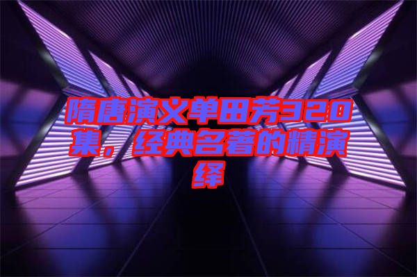隋唐演義單田芳320集，經(jīng)典名著的精演繹