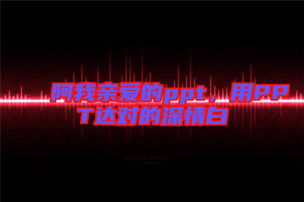 阿我親愛的ppt，用PPT達對的深情白