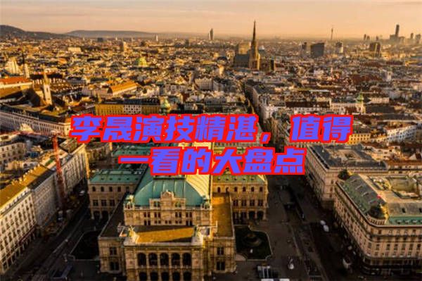 李晟演技精湛，值得一看的大盤點(diǎn)