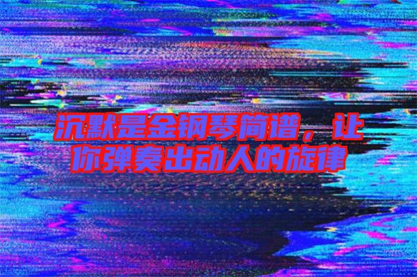沉默是金鋼琴簡譜，讓你彈奏出動(dòng)人的旋律