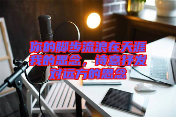 你的腳步流浪在天涯我的思念，詩意抒發(fā)對遠(yuǎn)方的思念