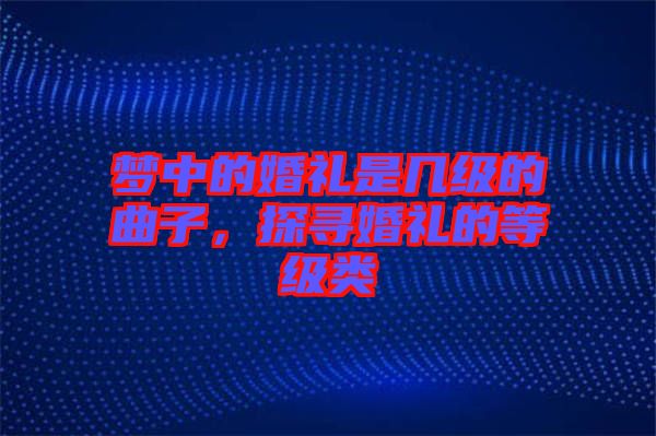 夢(mèng)中的婚禮是幾級(jí)的曲子，探尋婚禮的等級(jí)類
