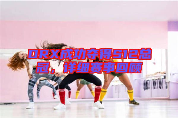 DRX成功奪得S12總冠，詳細(xì)賽事回顧