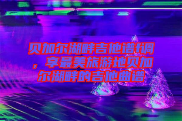 貝加爾湖畔吉他譜f調(diào)，享最美旅游地貝加爾湖畔的吉他曲譜