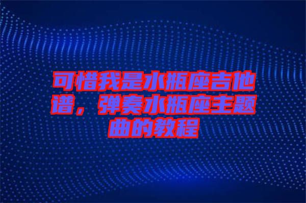 可惜我是水瓶座吉他譜，彈奏水瓶座主題曲的教程