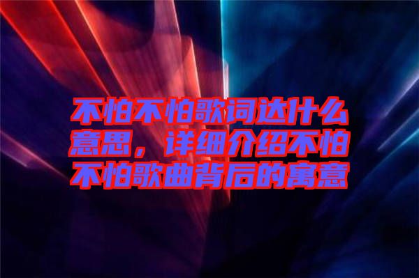 不怕不怕歌詞達什么意思，詳細介紹不怕不怕歌曲背后的寓意