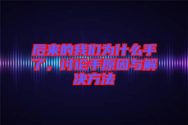 后來的我們?yōu)槭裁词至?，討論手原因與解決方法