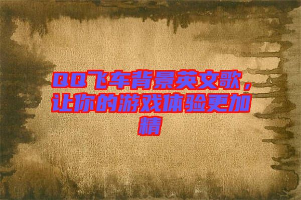 QQ飛車背景英文歌，讓你的游戲體驗更加精