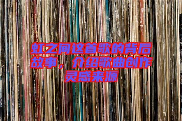 虹之間這首歌的背后故事，介紹歌曲創(chuàng)作靈感來源