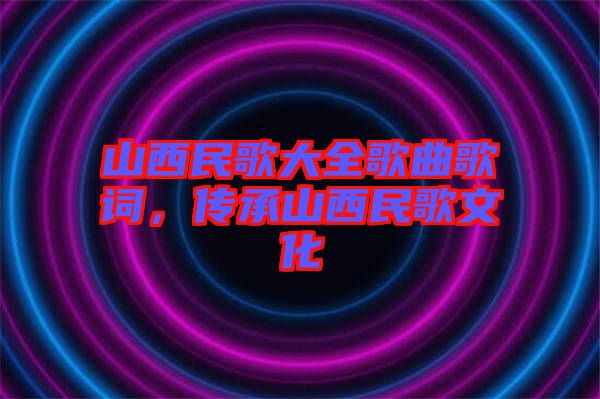 山西民歌大全歌曲歌詞，傳承山西民歌文化