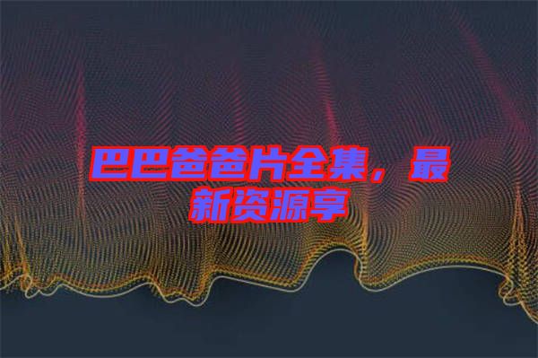 巴巴爸爸片全集，最新資源享